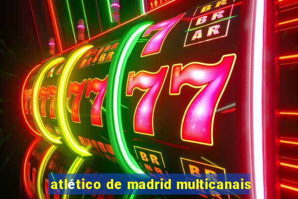 atlético de madrid multicanais